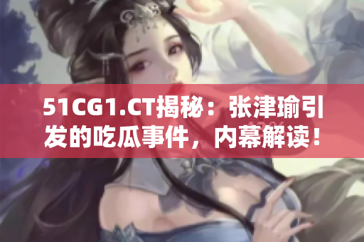 51CG1.CT揭秘：張津瑜引發(fā)的吃瓜事件，內(nèi)幕解讀！