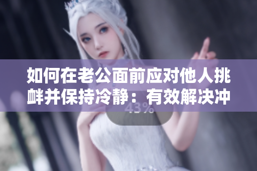 如何在老公面前應(yīng)對(duì)他人挑釁并保持冷靜：有效解決沖突的方法與技巧