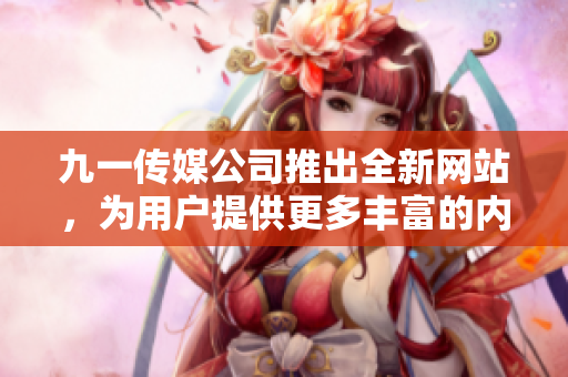 九一傳媒公司推出全新網(wǎng)站，為用戶提供更多豐富的內(nèi)容和交互體驗