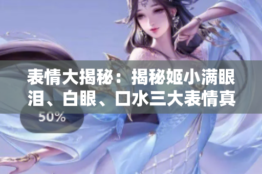 表情大揭秘：揭秘姬小滿(mǎn)眼淚、白眼、口水三大表情真相！