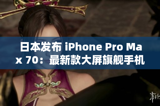 日本發(fā)布 iPhone Pro Max 70：最新款大屏旗艦手機登場
