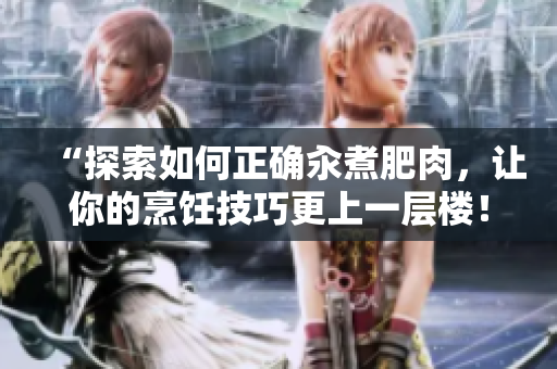 “探索如何正確汆煮肥肉，讓你的烹飪技巧更上一層樓！”