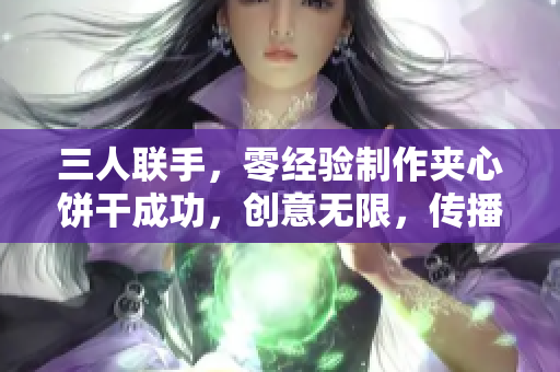 三人聯(lián)手，零經(jīng)驗(yàn)制作夾心餅干成功，創(chuàng)意無(wú)限，傳播甜蜜與友情。