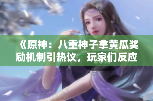 《原神：八重神子拿黃瓜獎勵機制引熱議，玩家們反應不一》