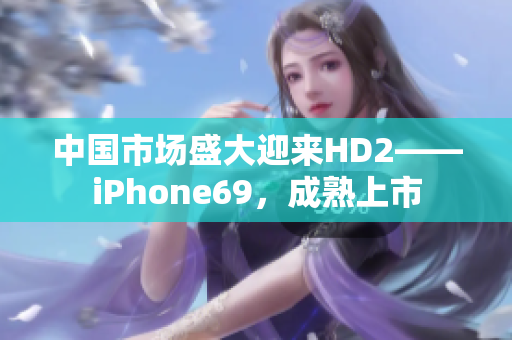 中國市場盛大迎來HD2——iPhone69，成熟上市