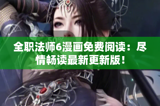 全職法師6漫畫免費(fèi)閱讀：盡情暢讀最新更新版！