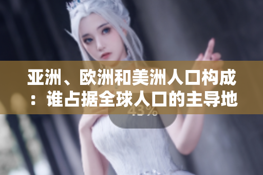 亞洲、歐洲和美洲人口構(gòu)成：誰占據(jù)全球人口的主導(dǎo)地位？