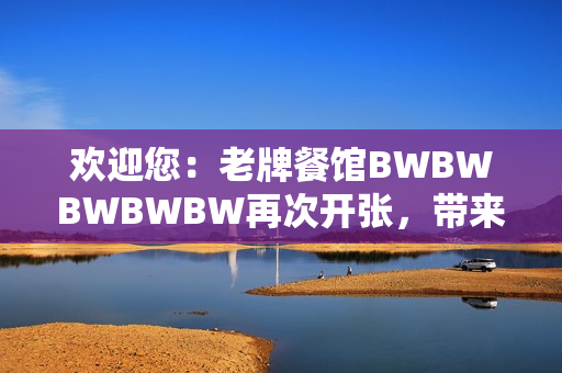 歡迎您：老牌餐館BWBWBWBWBW再次開張，帶來全新美食體驗！