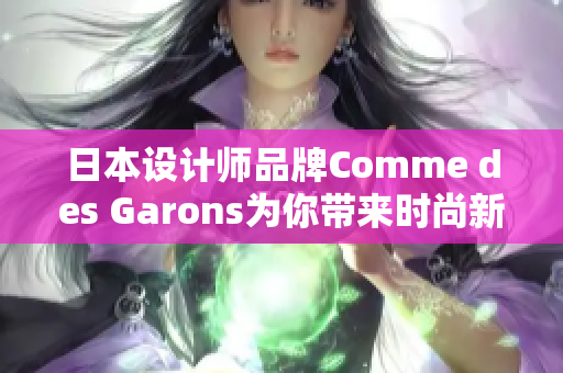 日本設(shè)計(jì)師品牌Comme des Garons為你帶來時(shí)尚新風(fēng)尚
