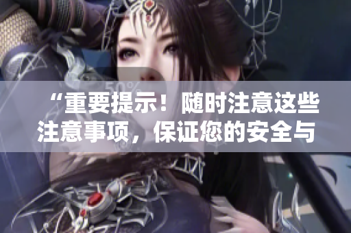 “重要提示！隨時注意這些注意事項，保證您的安全與順利進行”