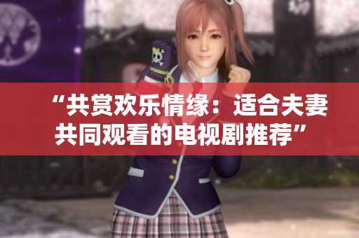 “共賞歡樂(lè)情緣：適合夫妻共同觀看的電視劇推薦”
