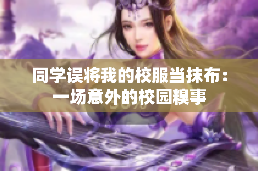 同學(xué)誤將我的校服當(dāng)抹布：一場(chǎng)意外的校園糗事