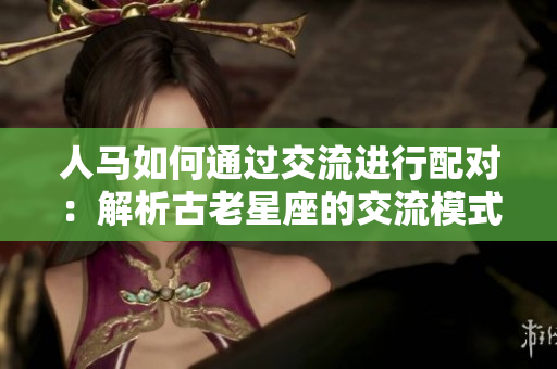 人馬如何通過(guò)交流進(jìn)行配對(duì)：解析古老星座的交流模式
