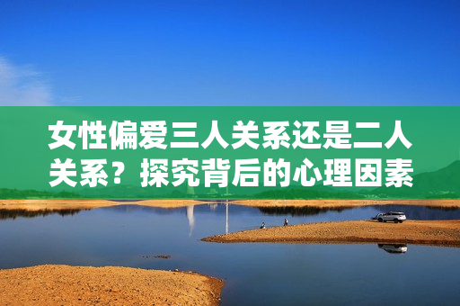 女性偏愛(ài)三人關(guān)系還是二人關(guān)系？探究背后的心理因素
