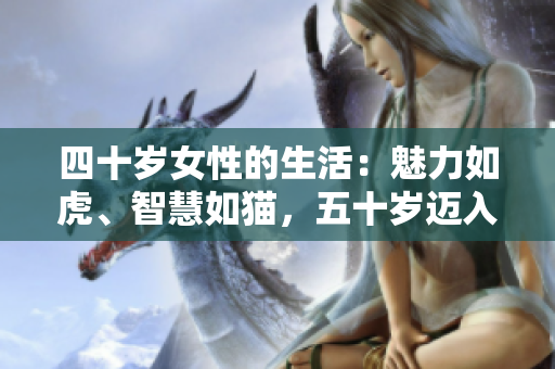 四十歲女性的生活：魅力如虎、智慧如貓，五十歲邁入土的深度體驗(yàn)