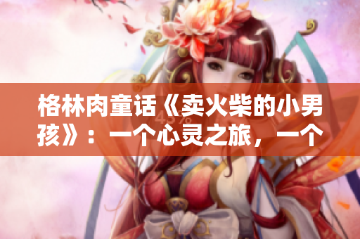 格林肉童話《賣(mài)火柴的小男孩》：一個(gè)心靈之旅，一個(gè)溫暖的故事