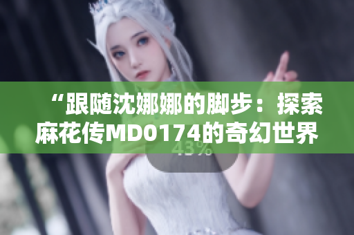 “跟隨沈娜娜的腳步：探索麻花傳MD0174的奇幻世界”