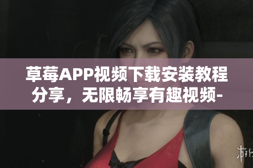 草莓APP視頻下載安裝教程分享，無(wú)限暢享有趣視頻-絲瓜安卓蘇州