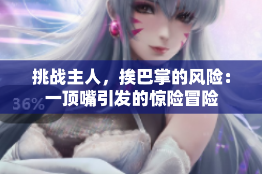 挑戰(zhàn)主人，挨巴掌的風(fēng)險(xiǎn)：一頂嘴引發(fā)的驚險(xiǎn)冒險(xiǎn)