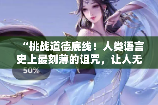 “挑戰(zhàn)道德底線！人類語(yǔ)言史上最刻薄的詛咒，讓人無(wú)法忽視！”