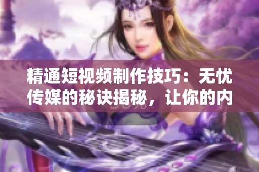 精通短視頻制作技巧：無(wú)憂傳媒的秘訣揭秘，讓你的內(nèi)容脫穎而出！