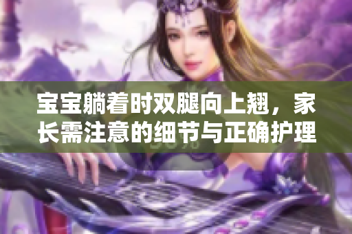 寶寶躺著時(shí)雙腿向上翹，家長(zhǎng)需注意的細(xì)節(jié)與正確護(hù)理