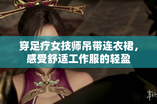 穿足療女技師吊帶連衣裙，感受舒適工作服的輕盈