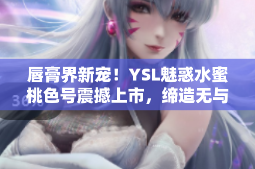 唇膏界新寵！YSL魅惑水蜜桃色號(hào)震撼上市，締造無(wú)與倫比的誘人妝容