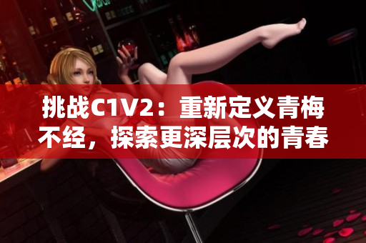挑戰(zhàn)C1V2：重新定義青梅不經(jīng)，探索更深層次的青春心理