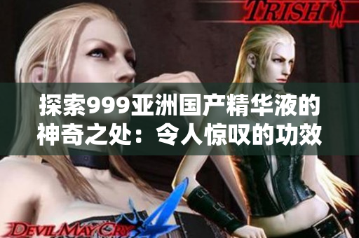 探索999亞洲國(guó)產(chǎn)精華液的神奇之處：令人驚嘆的功效與悠久傳承