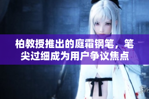 柏教授推出的庭霜鋼筆,筆尖過(guò)細(xì)成為用戶爭(zhēng)議焦點(diǎn) 柏教授推出的庭霜鋼筆,筆尖過(guò)細(xì)成為用戶爭(zhēng)議焦點(diǎn)