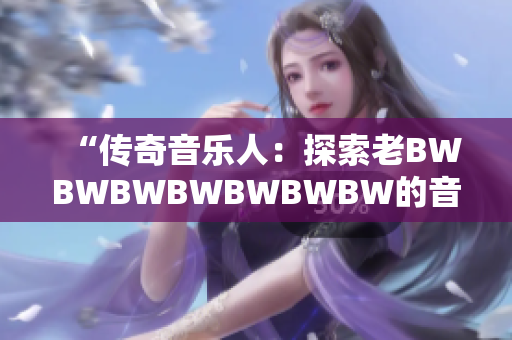 “傳奇音樂人：探索老BWBWBWBWBWBWBW的音樂之路”
