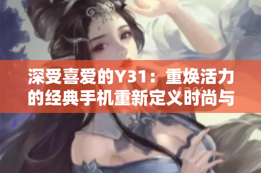 深受喜愛(ài)的Y31:重?zé)ɑ盍Φ慕?jīng)典手機(jī)重新定義時(shí)尚與性能 深受喜愛(ài)的Y31:重?zé)ɑ盍Φ慕?jīng)典手機(jī)重新定義時(shí)尚與性能