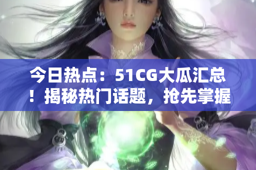今日熱點：51CG大瓜匯總！揭秘熱門話題，搶先掌握最新動態(tài)！