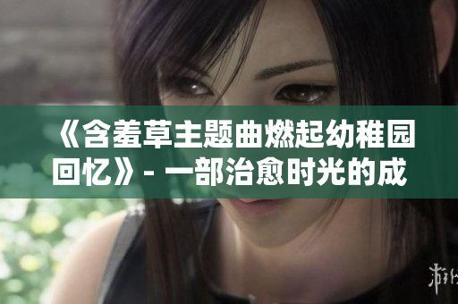 《含羞草主題曲燃起幼稚園回憶》- 一部治愈時光的成長劇