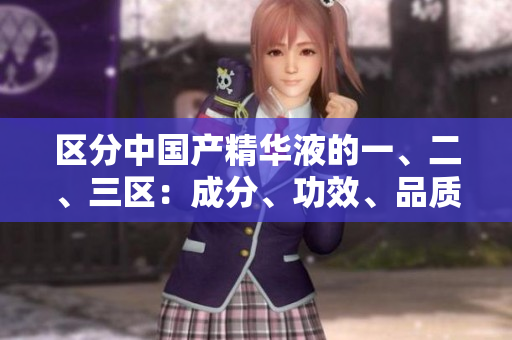 區(qū)分中國產(chǎn)精華液的一、二、三區(qū)：成分、功效、品質(zhì)對比