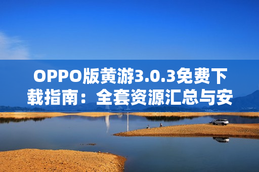 OPPO版黃游3.0.3免費下載指南:全套資源匯總與安全安裝教程 OPPO版黃游3.0.3免費下載指南:全套資源匯總與安全安裝教程