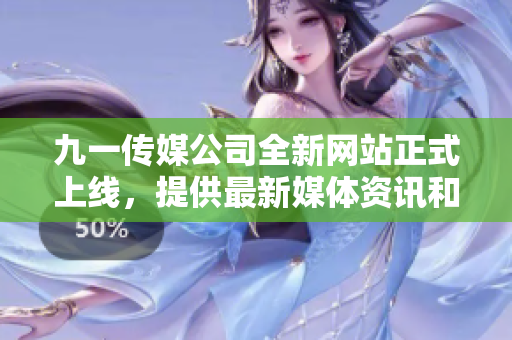 九一傳媒公司全新網(wǎng)站正式上線，提供最新媒體資訊和優(yōu)質影視內容
