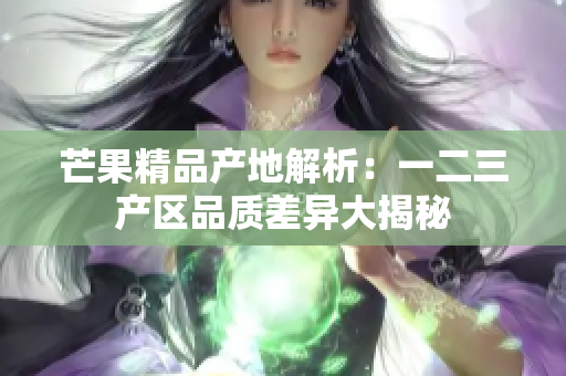 芒果精品產(chǎn)地解析:一二三產(chǎn)區(qū)品質(zhì)差異大揭秘 芒果精品產(chǎn)地解析:一二三產(chǎn)區(qū)品質(zhì)差異大揭秘