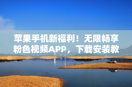 蘋果手機(jī)新福利！無限暢享粉色視頻APP，下載安裝教程大揭秘