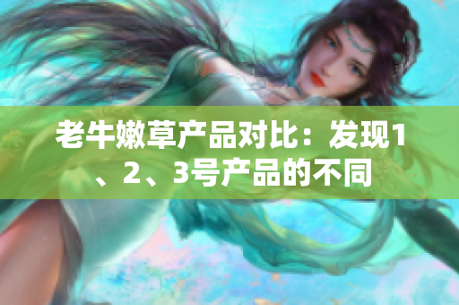 老牛嫩草產(chǎn)品對比：發(fā)現(xiàn)1、2、3號產(chǎn)品的不同