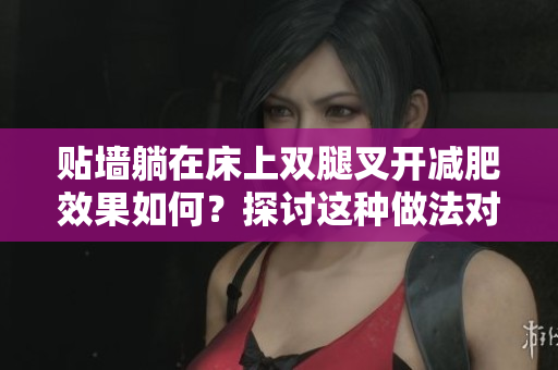 貼墻躺在床上雙腿叉開減肥效果如何？探討這種做法對身體的影響