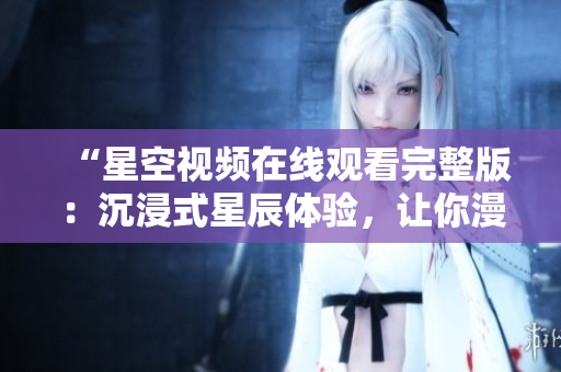 “星空視頻在線觀看完整版：沉浸式星辰體驗(yàn)，讓你漫游宇宙的無(wú)限可能”