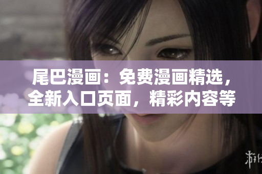 尾巴漫畫:免費漫畫精選,全新入口頁面,精彩內(nèi)容等你來探索! 尾巴漫畫:免費漫畫精選,全新入口頁面,精彩內(nèi)容等你來探索!