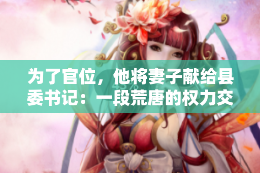為了官位，他將妻子獻給縣委書記：一段荒唐的權力交易