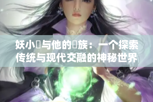 妖小槡與他的槡族：一個(gè)探索傳統(tǒng)與現(xiàn)代交融的神秘世界