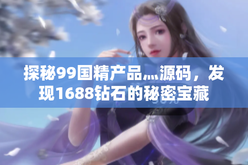 探秘99國精產(chǎn)品灬源碼，發(fā)現(xiàn)1688鉆石的秘密寶藏