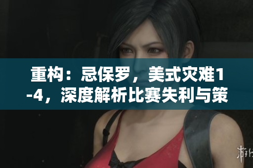 重構:忌保羅,美式災難1-4,深度解析比賽失利與策略挑戰(zhàn) 重構:忌保羅,美式災難1-4,深度解析比賽失利與策略挑戰(zhàn)