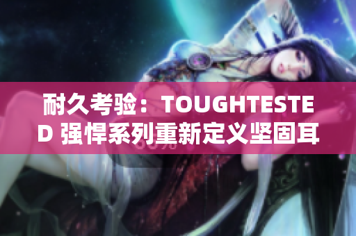 耐久考驗(yàn)：TOUGHTESTED 強(qiáng)悍系列重新定義堅(jiān)固耳機(jī)的極限挑戰(zhàn)