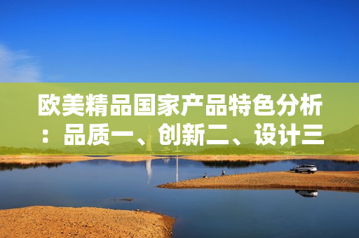 歐美精品國家產(chǎn)品特色分析：品質(zhì)一、創(chuàng)新二、設(shè)計三